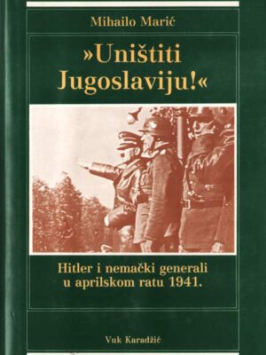 UNIŠTITI JUGOSLAVIJU : Hitler i nemački generali u aprilskom ratu 1941.